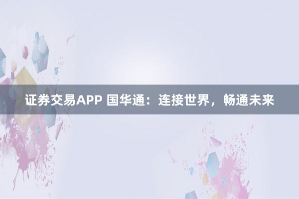 证券交易APP 国华通：连接世界，畅通未来