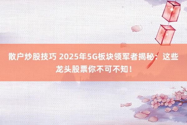 散户炒股技巧 2025年5G板块领军者揭秘：这些龙头股票你不可不知！