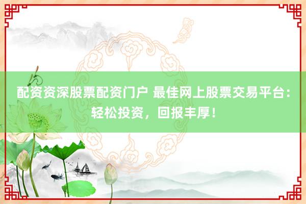 配资资深股票配资门户 最佳网上股票交易平台：轻松投资，回报丰厚！