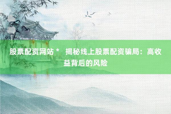 股票配资网站 *   揭秘线上股票配资骗局：高收益背后的风险