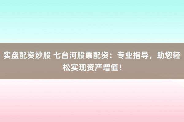 实盘配资炒股 七台河股票配资：专业指导，助您轻松实现资产增值！