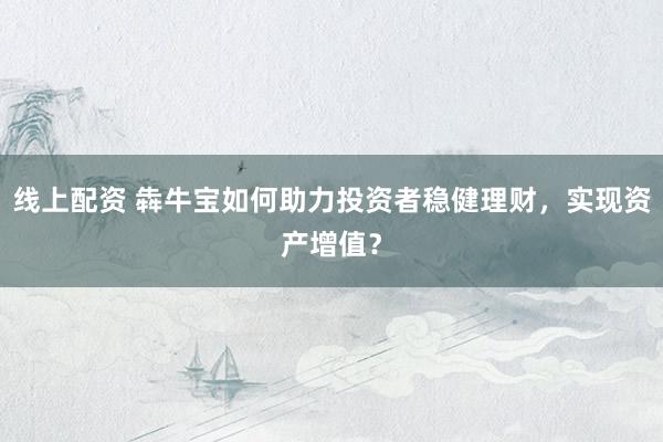 线上配资 犇牛宝如何助力投资者稳健理财，实现资产增值？