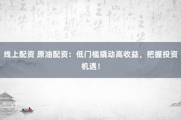 线上配资 原油配资：低门槛撬动高收益，把握投资机遇！