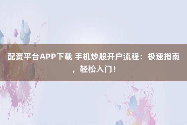 配资平台APP下载 手机炒股开户流程：极速指南，轻松入门！