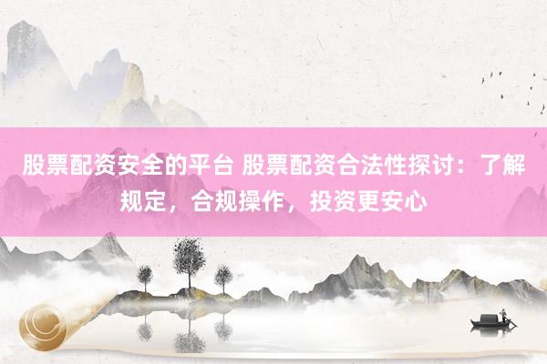 股票配资安全的平台 股票配资合法性探讨：了解规定，合规操作，投资更安心