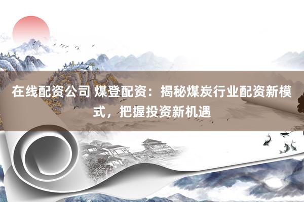 在线配资公司 煤登配资：揭秘煤炭行业配资新模式，把握投资新机遇