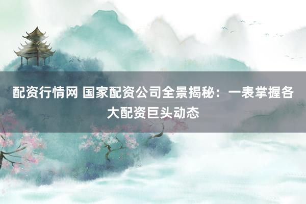 配资行情网 国家配资公司全景揭秘：一表掌握各大配资巨头动态