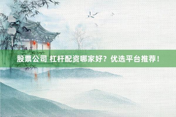 股票公司 杠杆配资哪家好？优选平台推荐！
