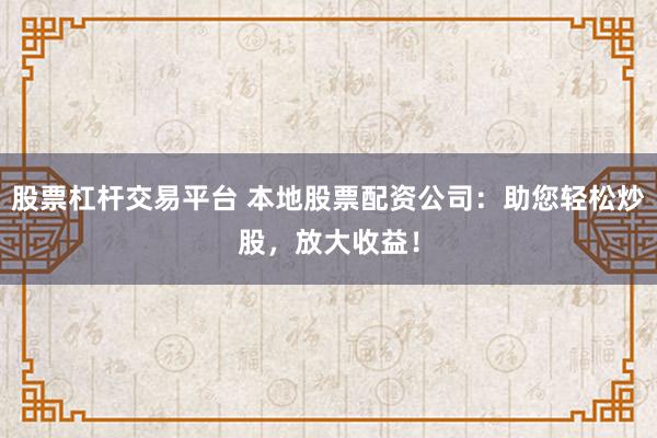 股票杠杆交易平台 本地股票配资公司：助您轻松炒股，放大收益！