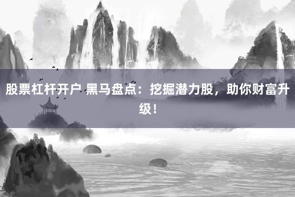 股票杠杆开户 黑马盘点：挖掘潜力股，助你财富升级！