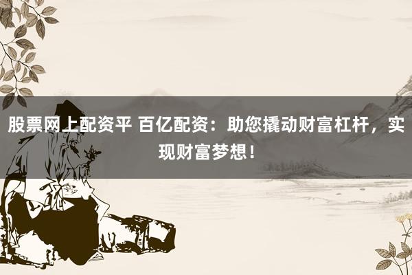 股票网上配资平 百亿配资：助您撬动财富杠杆，实现财富梦想！