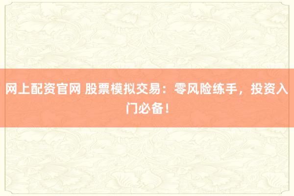 网上配资官网 股票模拟交易：零风险练手，投资入门必备！