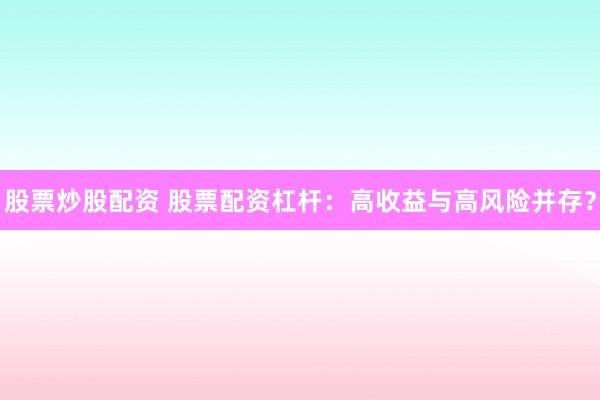股票炒股配资 股票配资杠杆：高收益与高风险并存？