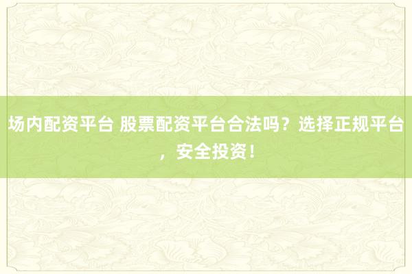 场内配资平台 股票配资平台合法吗？选择正规平台，安全投资！