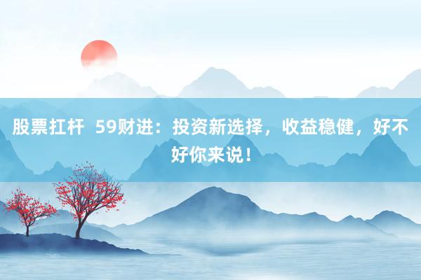 股票扛杆  59财进：投资新选择，收益稳健，好不好你来说！