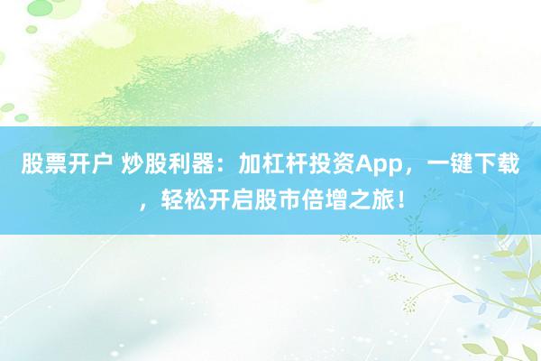 股票开户 炒股利器：加杠杆投资App，一键下载，轻松开启股市倍增之旅！