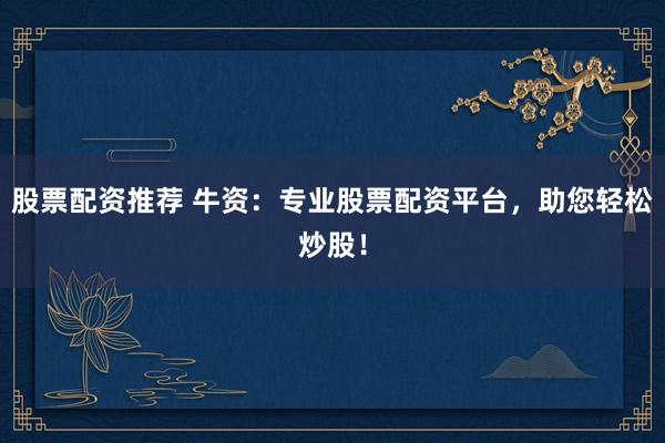 股票配资推荐 牛资：专业股票配资平台，助您轻松炒股！
