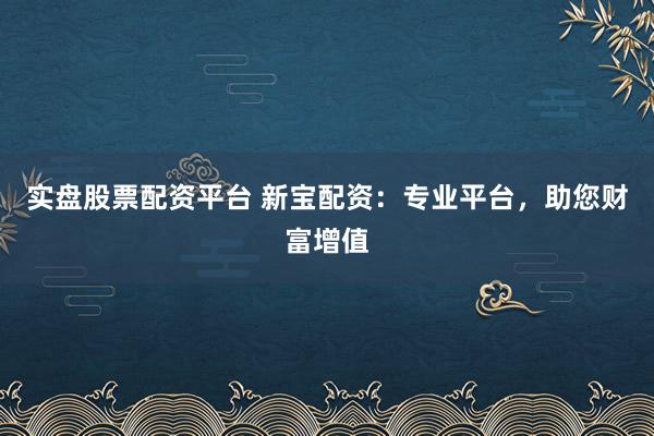 实盘股票配资平台 新宝配资：专业平台，助您财富增值