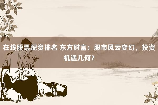 在线股票配资排名 东方财富：股市风云变幻，投资机遇几何？
