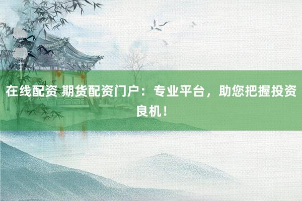 在线配资 期货配资门户：专业平台，助您把握投资良机！