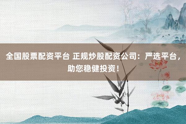 全国股票配资平台 正规炒股配资公司：严选平台，助您稳健投资！