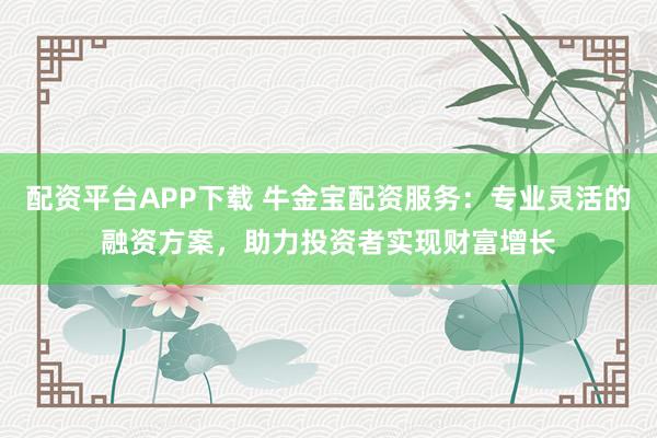 配资平台APP下载 牛金宝配资服务：专业灵活的融资方案，助力投资者实现财富增长