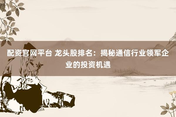 配资官网平台 龙头股排名：揭秘通信行业领军企业的投资机遇