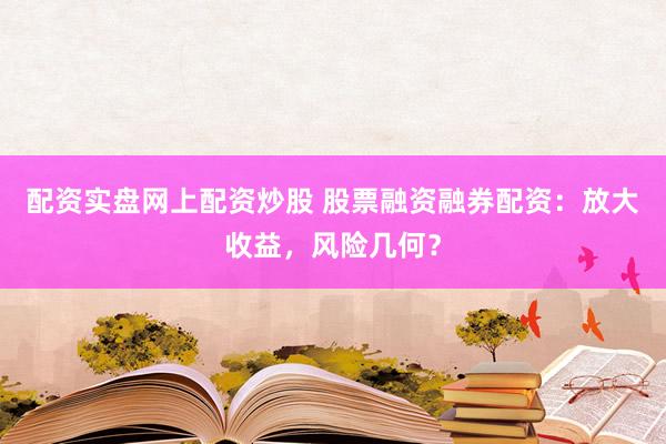 配资实盘网上配资炒股 股票融资融券配资：放大收益，风险几何？