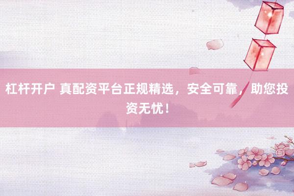 杠杆开户 真配资平台正规精选，安全可靠，助您投资无忧！