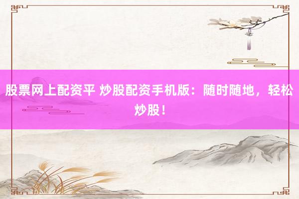 股票网上配资平 炒股配资手机版：随时随地，轻松炒股！