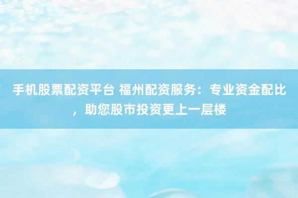 手机股票配资平台 福州配资服务：专业资金配比，助您股市投资更上一层楼