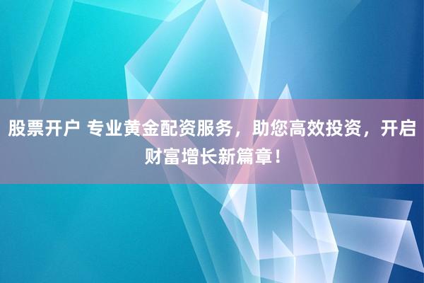 股票开户 专业黄金配资服务，助您高效投资，开启财富增长新篇章！