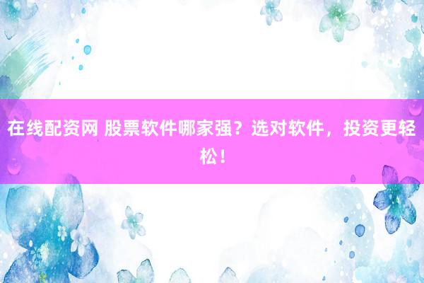 在线配资网 股票软件哪家强？选对软件，投资更轻松！