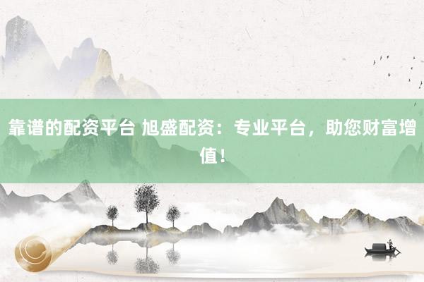 靠谱的配资平台 旭盛配资：专业平台，助您财富增值！