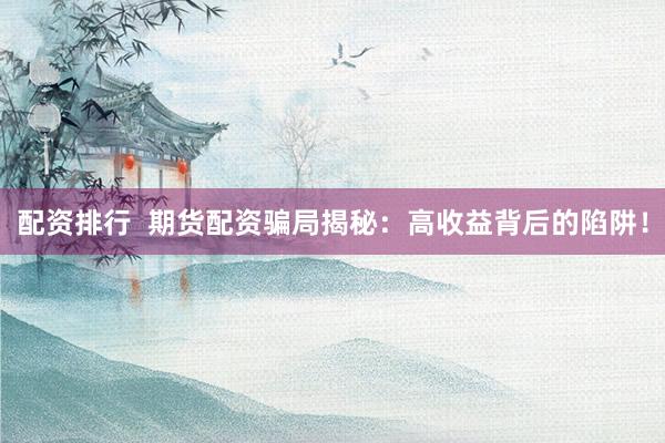 配资排行  期货配资骗局揭秘：高收益背后的陷阱！