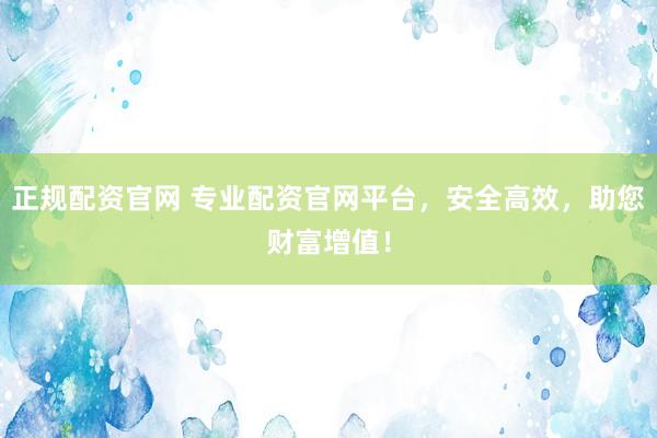 正规配资官网 专业配资官网平台，安全高效，助您财富增值！