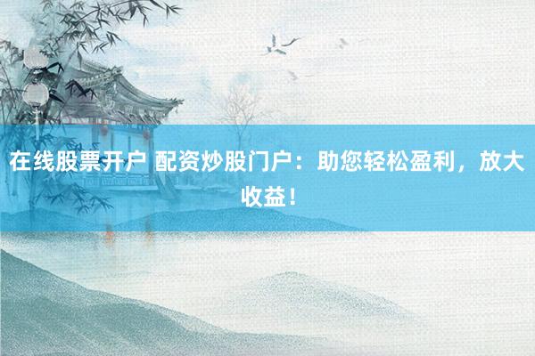 在线股票开户 配资炒股门户：助您轻松盈利，放大收益！
