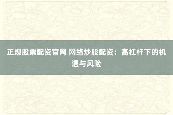 正规股票配资官网 网络炒股配资：高杠杆下的机遇与风险