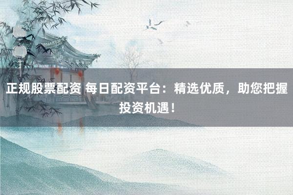 正规股票配资 每日配资平台：精选优质，助您把握投资机遇！