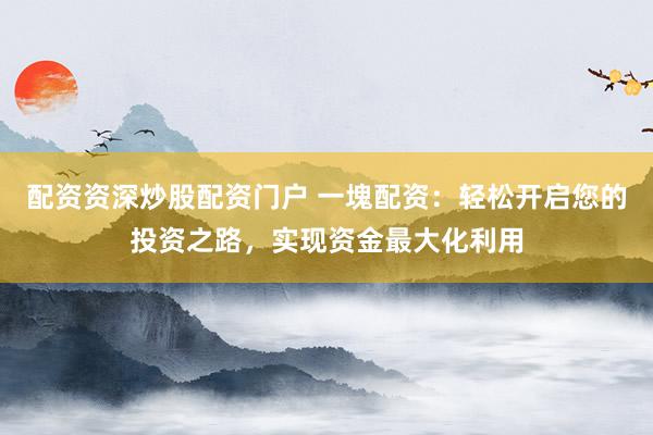 配资资深炒股配资门户 一塊配资：轻松开启您的投资之路，实现资金最大化利用