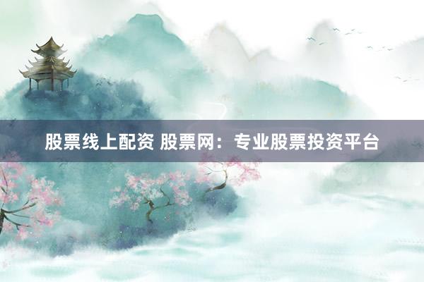 股票线上配资 股票网：专业股票投资平台