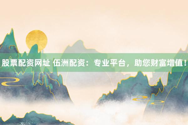 股票配资网址 伍洲配资：专业平台，助您财富增值！