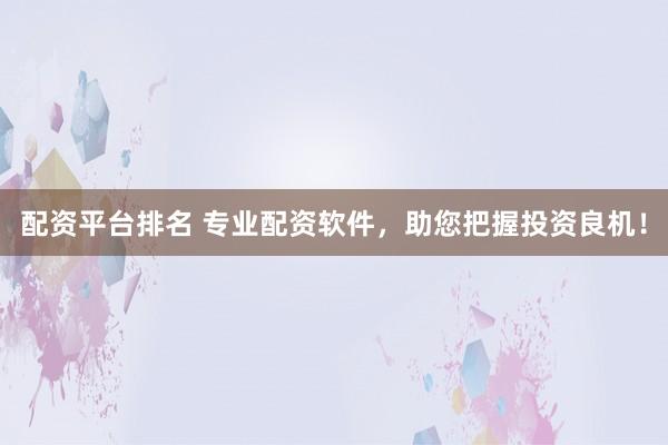 配资平台排名 专业配资软件，助您把握投资良机！
