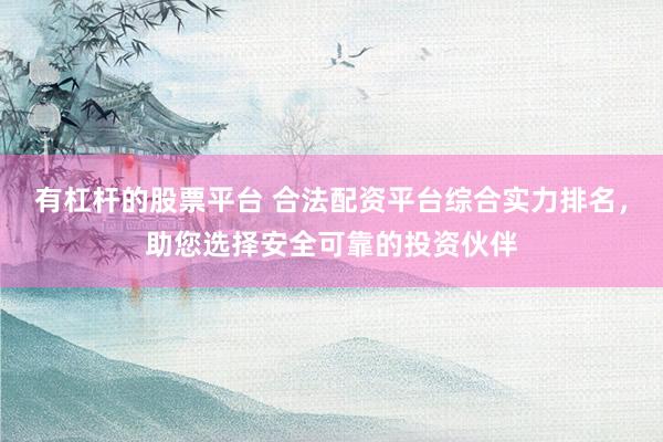有杠杆的股票平台 合法配资平台综合实力排名，助您选择安全可靠的投资伙伴