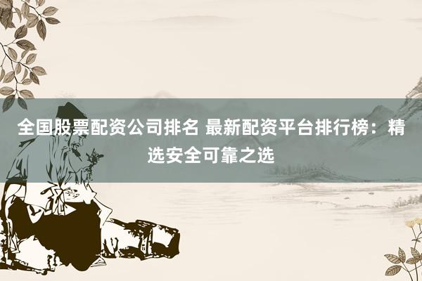 全国股票配资公司排名 最新配资平台排行榜：精选安全可靠之选