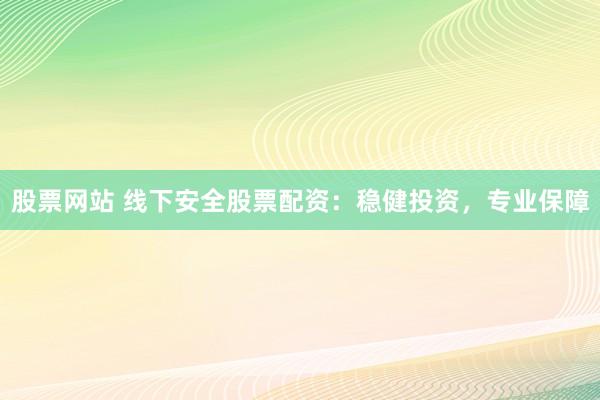 股票网站 线下安全股票配资：稳健投资，专业保障