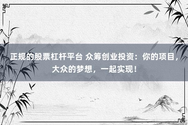 正规的股票杠杆平台 众筹创业投资：你的项目，大众的梦想，一起实现！