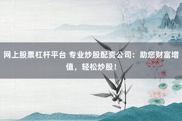 网上股票杠杆平台 专业炒股配资公司：助您财富增值，轻松炒股！