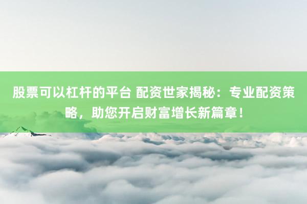 股票可以杠杆的平台 配资世家揭秘：专业配资策略，助您开启财富增长新篇章！