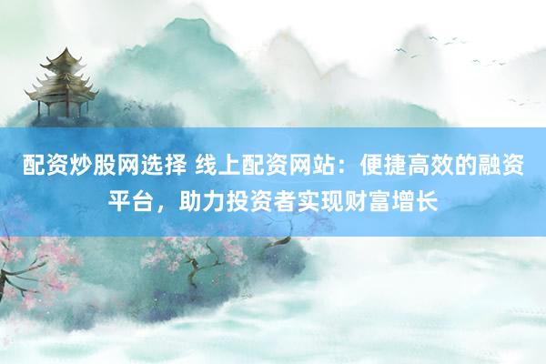 配资炒股网选择 线上配资网站：便捷高效的融资平台，助力投资者实现财富增长